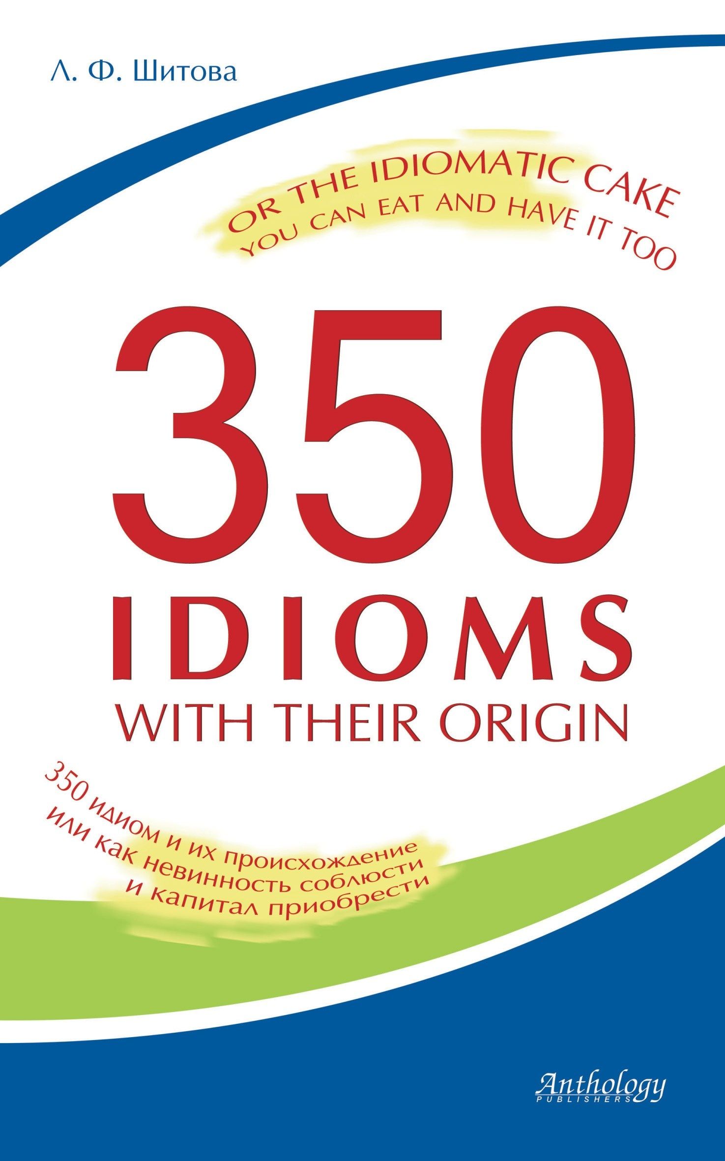 350 Idioms with Their Origin, or The Idiomatic Cake You Can Eat and Have It Too = 350 идиом и их про 350 Idioms with Their Origin, or The Idiomatic Cake You Can Eat and Have It Too = 350 идиом и их про