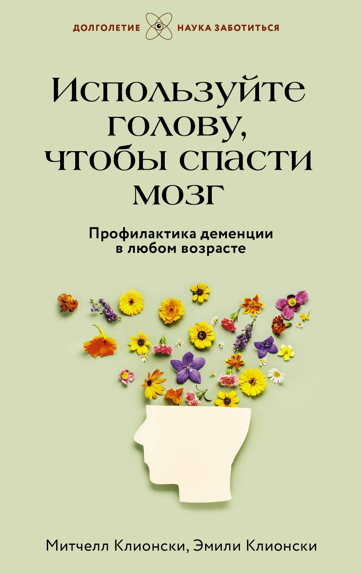 Используйте голову, чтобы спасти мозг. Профилактика деменции в любом возрасте Используйте голову, чтобы спасти мозг. Профилактика деменции в любом возрасте