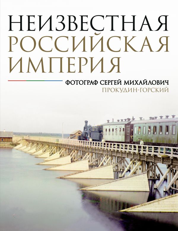 Неизвестная Российская империя. Фотограф Сергей Михайлович Прокудин-Горский Неизвестная Российская империя. Фотограф Сергей Михайлович Прокудин-Горский